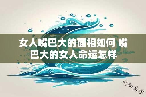 女人嘴巴大的面相如何 嘴巴大的女人命运怎样