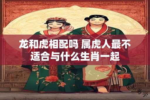 龙和虎相配吗 属虎人最不适合与什么生肖一起