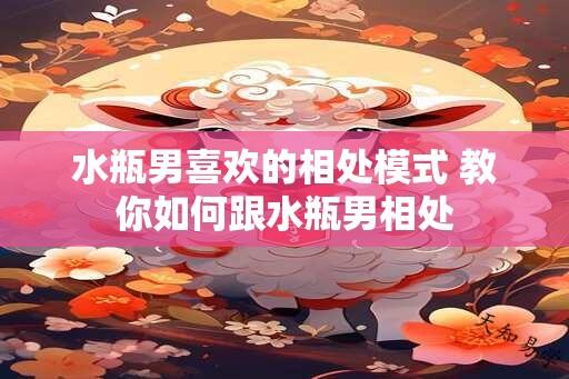 水瓶男喜欢的相处模式 教你如何跟水瓶男相处