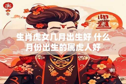 生肖虎女几月出生好 什么月份出生的属虎人好