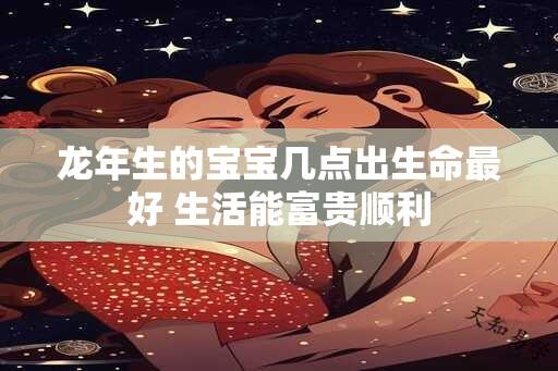 龙年生的宝宝几点出生命最好 生活能富贵顺利