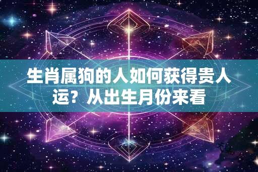 生肖属狗的人如何获得贵人运？从出生月份来看