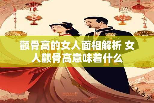 颧骨高的女人面相解析 女人颧骨高意味着什么