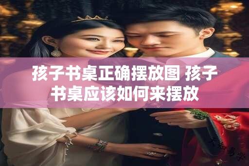 孩子书桌正确摆放图 孩子书桌应该如何来摆放