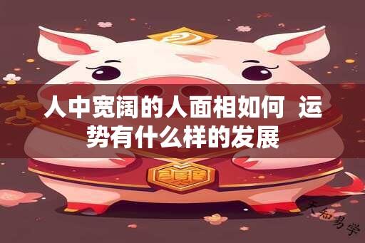 人中宽阔的人面相如何  运势有什么样的发展