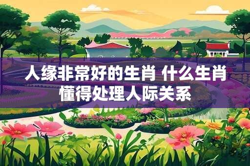 人缘非常好的生肖 什么生肖懂得处理人际关系