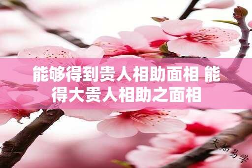 能够得到贵人相助面相 能得大贵人相助之面相