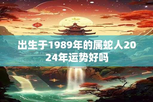 出生于1989年的属蛇人2024年运势好吗