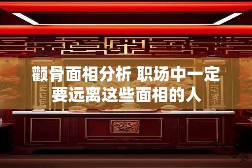 颧骨面相分析 职场中一定要远离这些面相的人