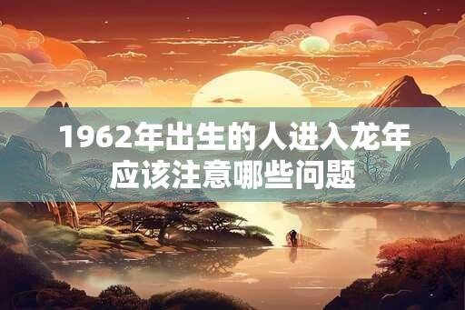 1962年出生的人进入龙年应该注意哪些问题