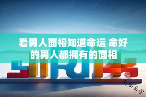 看男人面相知道命运 命好的男人都拥有的面相