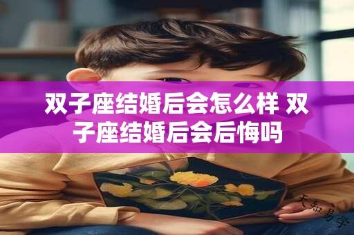 双子座结婚后会怎么样 双子座结婚后会后悔吗