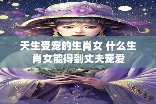 天生受宠的生肖女 什么生肖女能得到丈夫宠爱