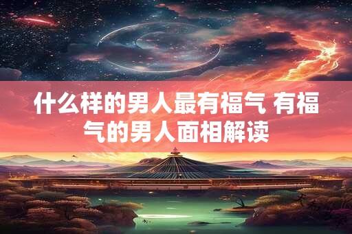 什么样的男人最有福气 有福气的男人面相解读