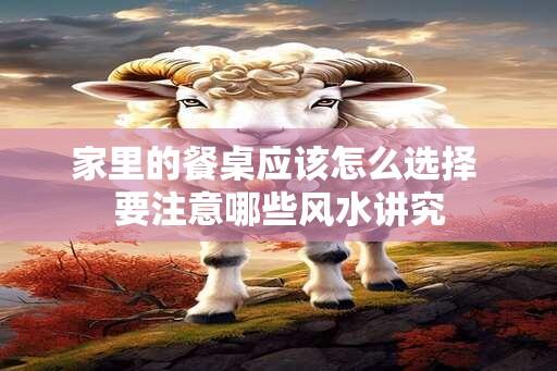 家里的餐桌应该怎么选择 要注意哪些风水讲究