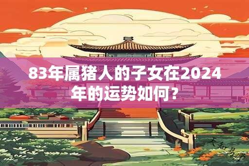 83年属猪人的子女在2024年的运势如何？