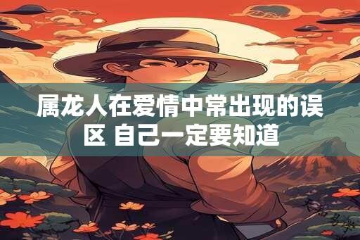 属龙人在爱情中常出现的误区 自己一定要知道