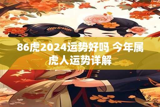 86虎2024运势好吗 今年属虎人运势详解