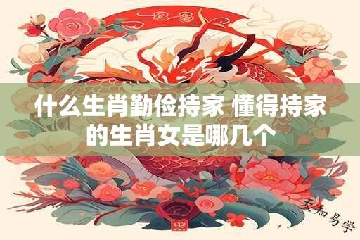 什么生肖勤俭持家 懂得持家的生肖女是哪几个