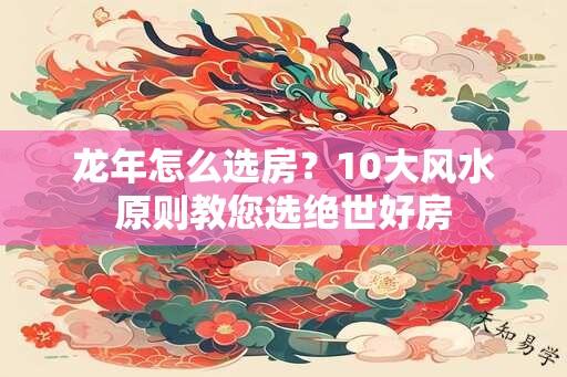 龙年怎么选房？10大风水原则教您选绝世好房