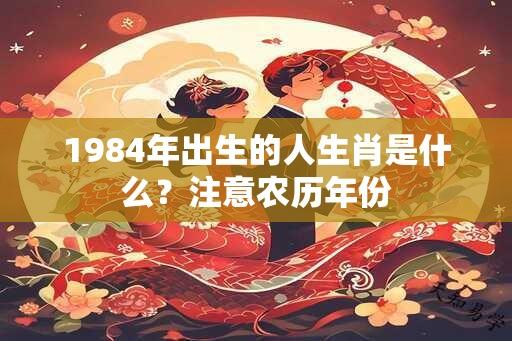 1984年出生的人生肖是什么？注意农历年份