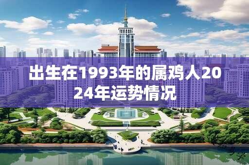 出生在1993年的属鸡人2024年运势情况