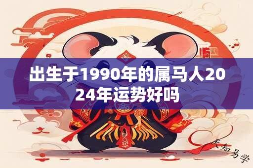 出生于1990年的属马人2024年运势好吗