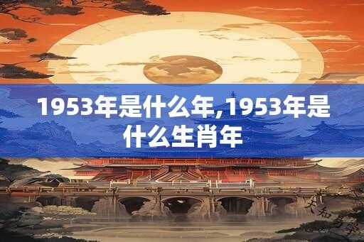 1953年是什么年,1953年是什么生肖年