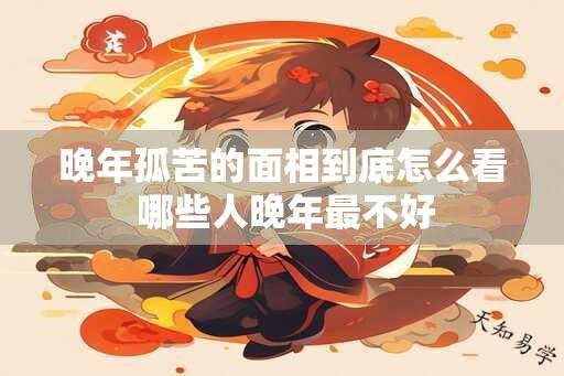 晚年孤苦的面相到底怎么看 哪些人晚年最不好