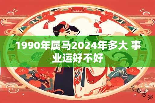 1990年属马2024年多大 事业运好不好