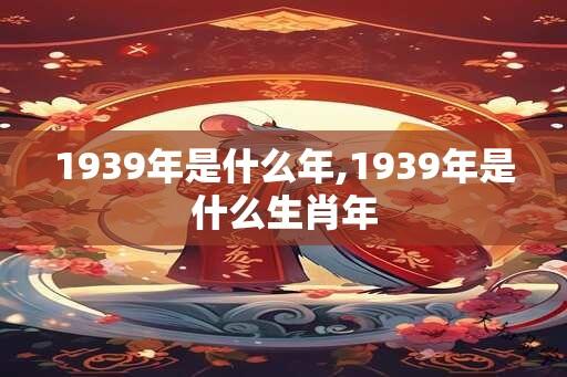 1939年是什么年,1939年是什么生肖年