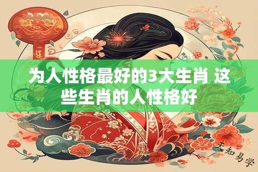 为人性格最好的3大生肖 这些生肖的人性格好