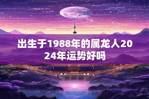 出生于1988年的属龙人2024年运势好吗