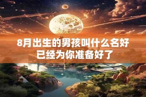 8月出生的男孩叫什么名好 已经为你准备好了