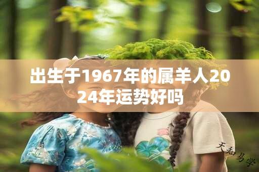 出生于1967年的属羊人2024年运势好吗