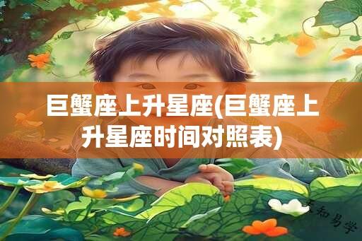 巨蟹座上升星座(巨蟹座上升星座时间对照表)