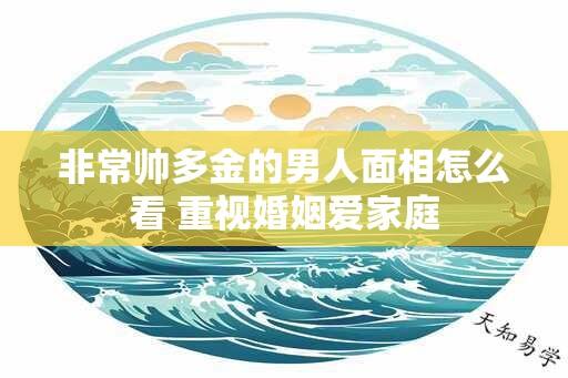 非常帅多金的男人面相怎么看 重视婚姻爱家庭