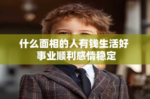 什么面相的人有钱生活好  事业顺利感情稳定