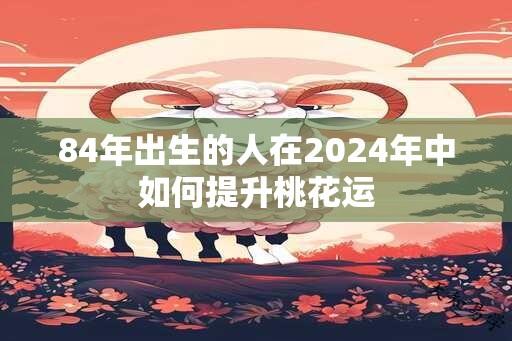 84年出生的人在2024年中如何提升桃花运