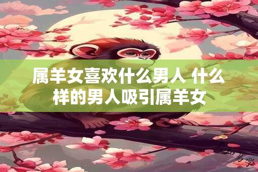 属羊女喜欢什么男人 什么样的男人吸引属羊女