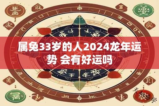 属兔33岁的人2024龙年运势 会有好运吗