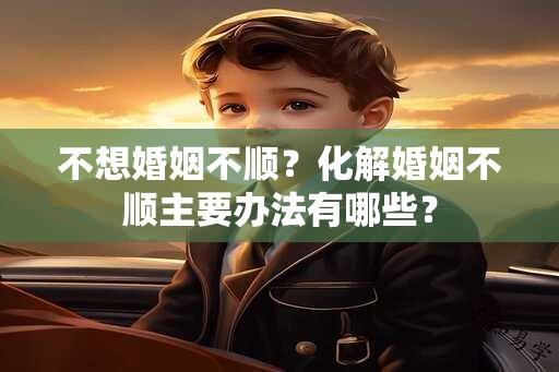 不想婚姻不顺？化解婚姻不顺主要办法有哪些？