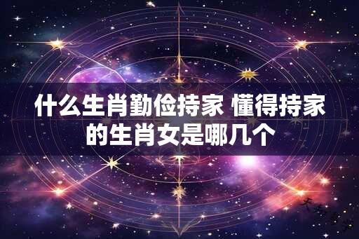 什么生肖勤俭持家 懂得持家的生肖女是哪几个