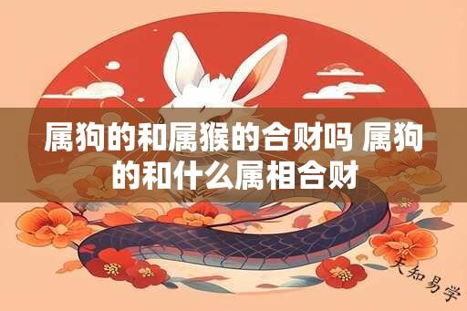 属狗的和属猴的合财吗 属狗的和什么属相合财