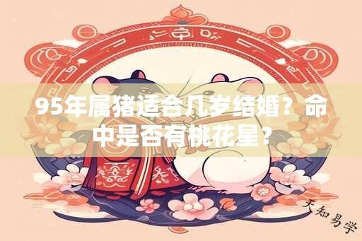 95年属猪适合几岁结婚？命中是否有桃花星？