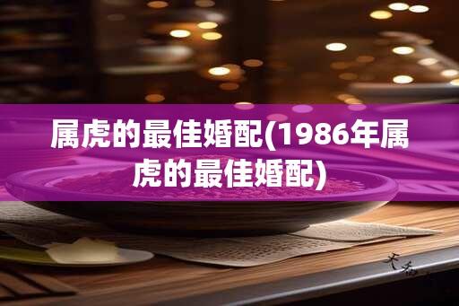 属虎的最佳婚配(1986年属虎的最佳婚配)