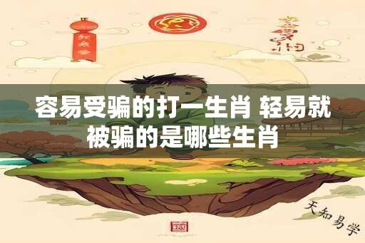 容易受骗的打一生肖 轻易就被骗的是哪些生肖