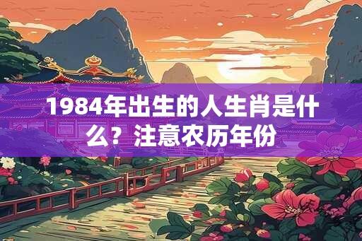 1984年出生的人生肖是什么？注意农历年份