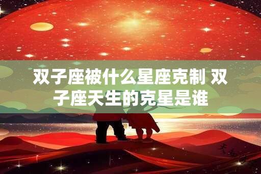 双子座被什么星座克制 双子座天生的克星是谁