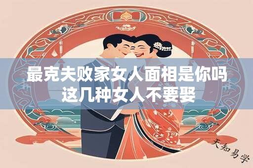 最克夫败家女人面相是你吗 这几种女人不要娶